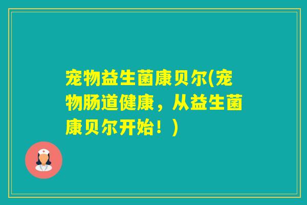 宠物益生菌康贝尔(宠物肠道健康，从益生菌康贝尔开始！)