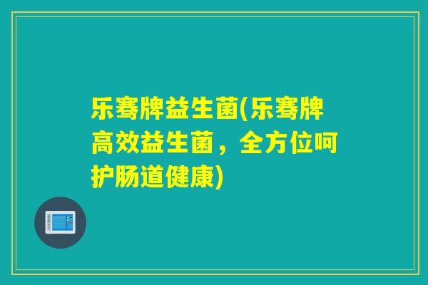 乐骞牌益生菌(乐骞牌高效益生菌，全方位呵护肠道健康)