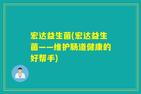 宏达益生菌(宏达益生菌——维护肠道健康的好帮手)