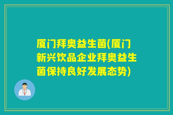 厦门拜奥益生菌(厦门新兴饮品企业拜奥益生菌保持良好发展态势)