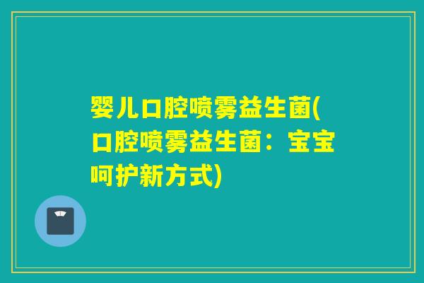 婴儿口腔喷雾益生菌(口腔喷雾益生菌:宝宝呵护新方式) 婴儿口腔喷雾益生菌(口腔喷雾益生菌:宝宝呵护新方式)