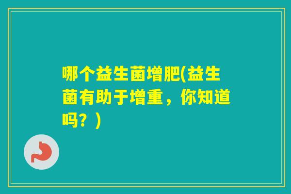 哪个益生菌增肥(益生菌有助于增重,你知道吗?) 哪个益生菌增肥(益生菌有助于增重,你知道吗?)