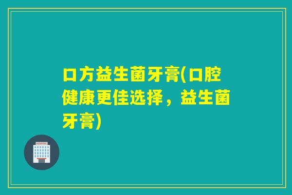 口方益生菌牙膏(口腔健康更佳选择，益生菌牙膏)