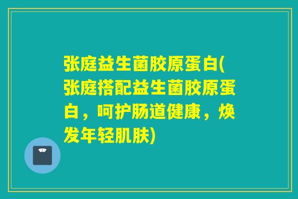 张庭益生菌胶原蛋白(张庭搭配益生菌胶原蛋白,呵护肠道健康,焕发年轻) 张庭益生菌胶原蛋白(张庭搭配益生菌胶原蛋白,呵护肠道健康,焕发年轻)