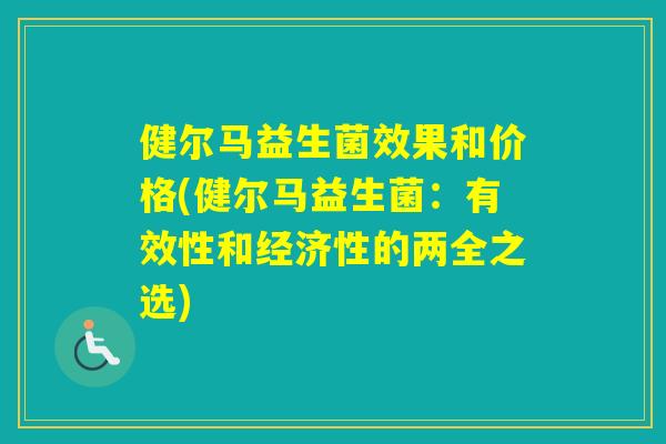 健尔马益生菌效果和价格(健尔马益生菌:有效性和经济性的两全之选) 健尔马益生菌效果和价格(健尔马益生菌:有效性和经济性的两全之选)