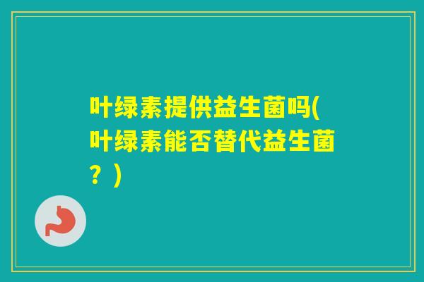 叶绿素提供益生菌吗(叶绿素能否替代益生菌?) 叶绿素提供益生菌吗(叶绿素能否替代益生菌?)