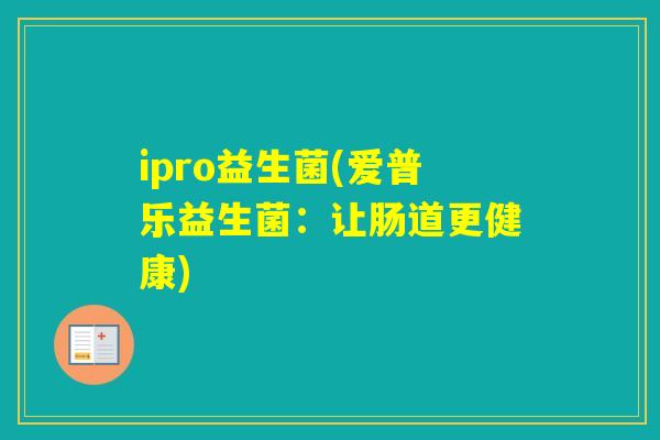 ipro益生菌(爱普乐益生菌:让肠道更健康) ipro益生菌(爱普乐益生菌:让肠道更健康)