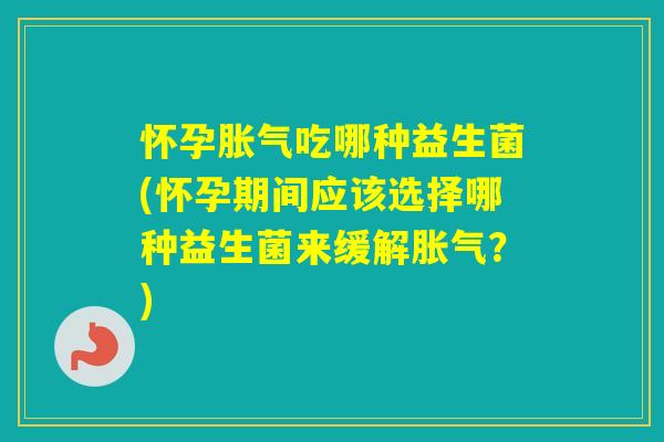 怀孕吃哪种益生菌(怀孕期间应该选择哪种益生菌来缓解?) 怀孕吃哪种益生菌(怀孕期间应该选择哪种益生菌来缓解?)