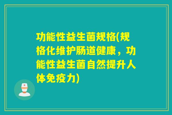 功能性益生菌规格(规格化维护肠道健康,功能性益生菌自然提升人体力) 功能性益生菌规格(规格化维护肠道健康,功能性益生菌自然提升人体力)