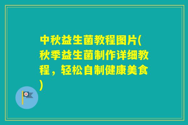 中秋益生菌教程图片(秋季益生菌制作详细教程，轻松自制健康美食)