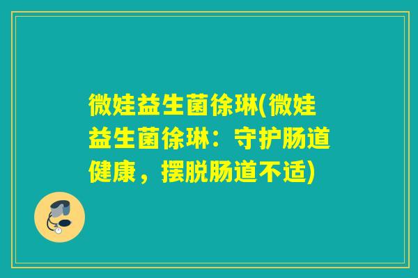微娃益生菌徐琳(微娃益生菌徐琳：守护肠道健康，摆脱肠道不适)