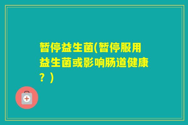 暂停益生菌(暂停服用益生菌或影响肠道健康？)