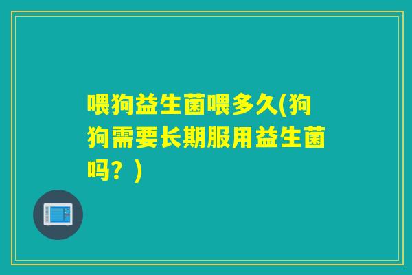喂狗益生菌喂多久(狗狗需要长期服用益生菌吗？)