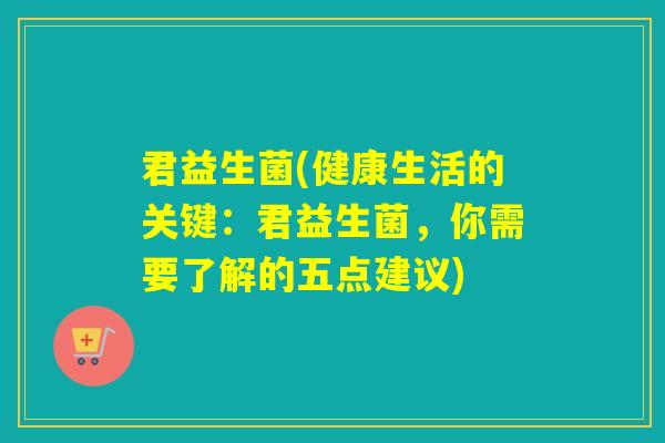 君益生菌(健康生活的关键：君益生菌，你需要了解的五点建议)