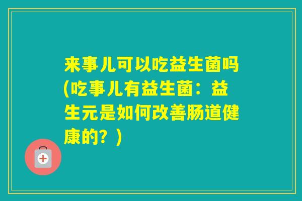来事儿可以吃益生菌吗(吃事儿有益生菌:益生元是如何改善肠道健康的?) 来事儿可以吃益生菌吗(吃事儿有益生菌:益生元是如何改善肠道健康的?)