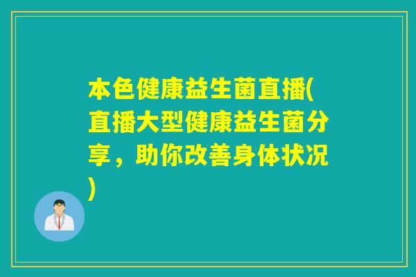 本色健康益生菌直播(直播大型健康益生菌分享，助你改善身体状况)