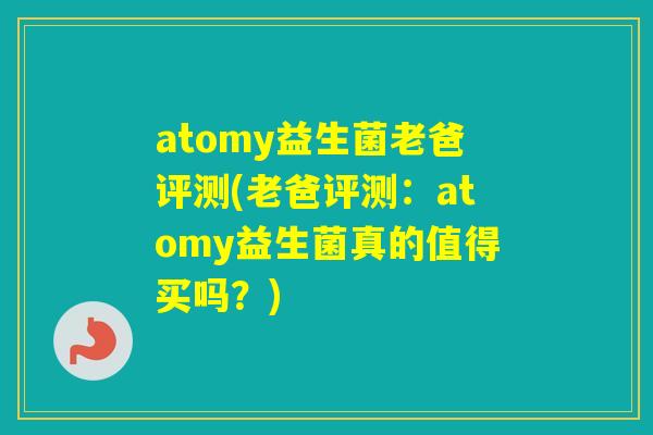 atomy益生菌老爸评测(老爸评测：atomy益生菌真的值得买吗？)