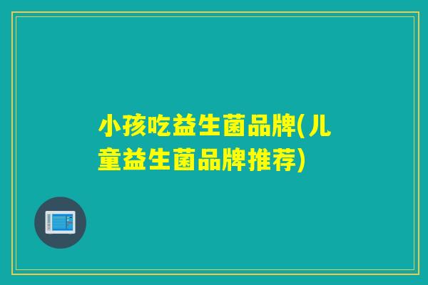 小孩吃益生菌品牌(儿童益生菌品牌推荐)
