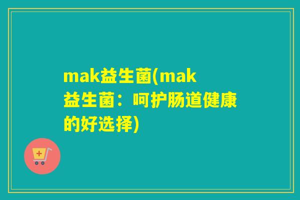mak益生菌(mak益生菌:呵护肠道健康的好选择) mak益生菌(mak益生菌:呵护肠道健康的好选择)