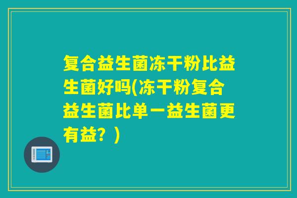 复合益生菌冻干粉比益生菌好吗(冻干粉复合益生菌比单一益生菌更有益？)