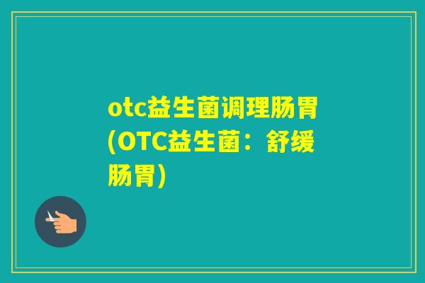 otc益生菌调理肠胃(OTC益生菌：舒缓肠胃)