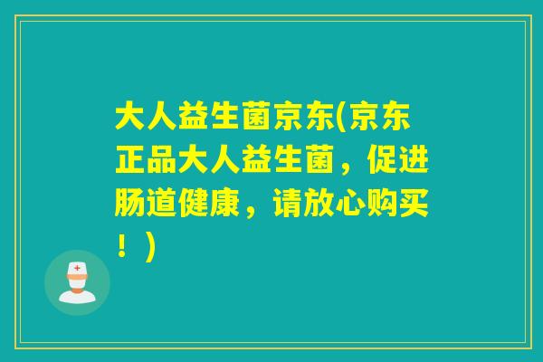 大人益生菌京东(京东正品大人益生菌,促进肠道健康,请放心购买!) 大人益生菌京东(京东正品大人益生菌,促进肠道健康,请放心购买!)