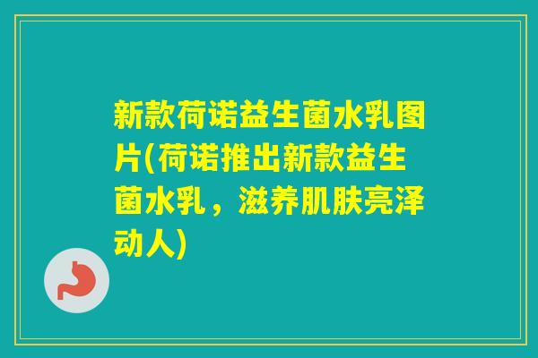 新款荷诺益生菌水乳图片(荷诺推出新款益生菌水乳，滋养亮泽动人)