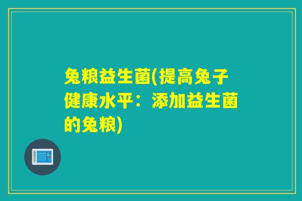 兔粮益生菌(提高兔子健康水平:添加益生菌的兔粮) 兔粮益生菌(提高兔子健康水平:添加益生菌的兔粮)
