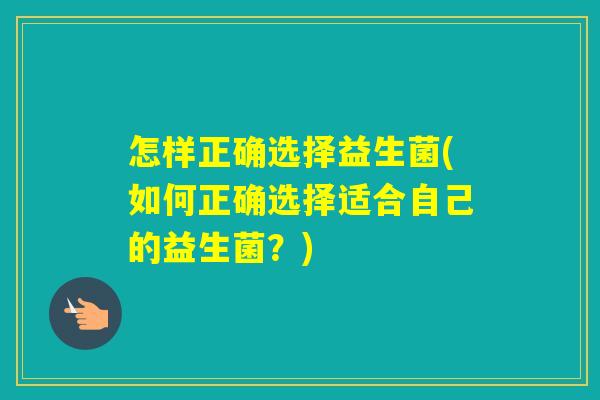 怎样正确选择益生菌(如何正确选择适合自己的益生菌?) 怎样正确选择益生菌(如何正确选择适合自己的益生菌?)