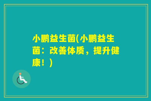 小鹏益生菌(小鹏益生菌:改善体质,提升健康!) 小鹏益生菌(小鹏益生菌:改善体质,提升健康!)