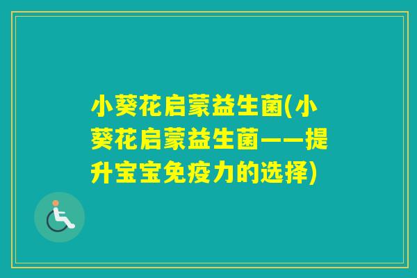 小葵花启蒙益生菌(小葵花启蒙益生菌——提升宝宝力的选择) 小葵花启蒙益生菌(小葵花启蒙益生菌——提升宝宝力的选择)
