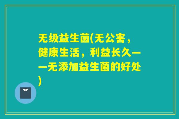 无级益生菌(无公害，健康生活，利益长久——无添加益生菌的好处)
