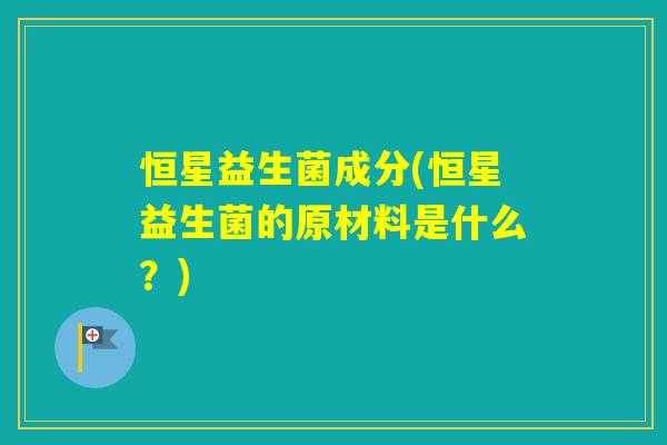 恒星益生菌成分(恒星益生菌的原材料是什么？)