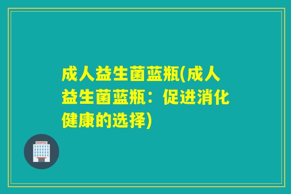 成人益生菌蓝瓶(成人益生菌蓝瓶:促进消化健康的选择) 成人益生菌蓝瓶(成人益生菌蓝瓶:促进消化健康的选择)
