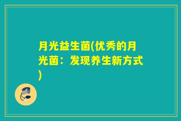 月光益生菌(优秀的月光菌:发现养生新方式) 月光益生菌(优秀的月光菌:发现养生新方式)