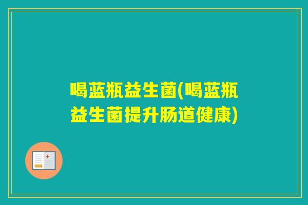 喝蓝瓶益生菌(喝蓝瓶益生菌提升肠道健康)