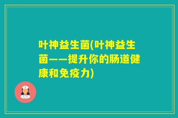 叶神益生菌(叶神益生菌——提升你的肠道健康和力)