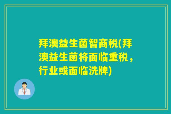 拜澳益生菌智商税(拜澳益生菌将面临重税,行业或面临洗牌) 拜澳益生菌智商税(拜澳益生菌将面临重税,行业或面临洗牌)