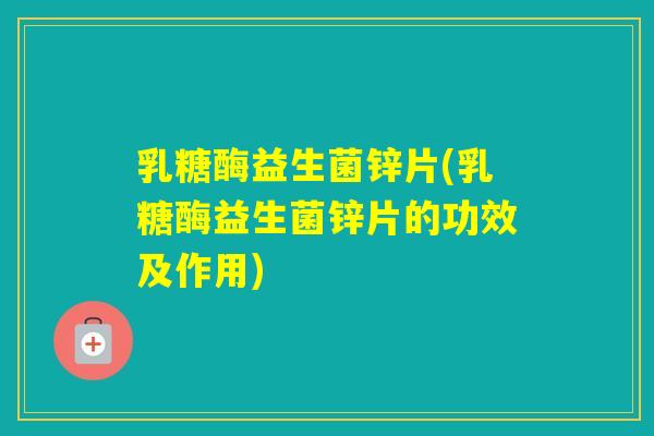 乳糖酶益生菌锌片(乳糖酶益生菌锌片的功效及作用)
