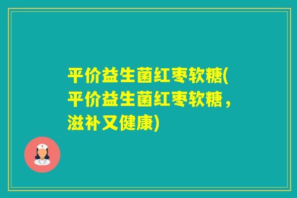 平价益生菌红枣软糖(平价益生菌红枣软糖,滋补又健康) 平价益生菌红枣软糖(平价益生菌红枣软糖,滋补又健康)