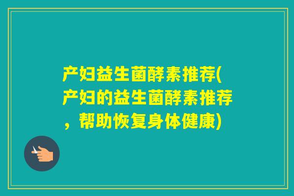 产妇益生菌酵素推荐(产妇的益生菌酵素推荐,帮助恢复身体健康) 产妇益生菌酵素推荐(产妇的益生菌酵素推荐,帮助恢复身体健康)