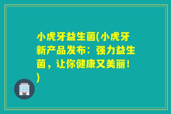 小虎牙益生菌(小虎牙新产品发布:强力益生菌,让你健康又美丽!) 小虎牙益生菌(小虎牙新产品发布:强力益生菌,让你健康又美丽!)