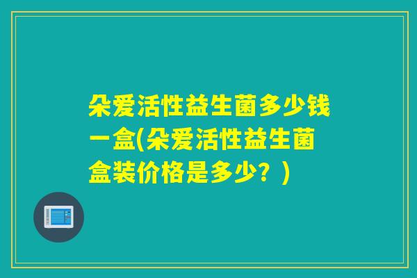 朵爱活性益生菌多少钱一盒(朵爱活性益生菌盒装价格是多少?) 朵爱活性益生菌多少钱一盒(朵爱活性益生菌盒装价格是多少?)
