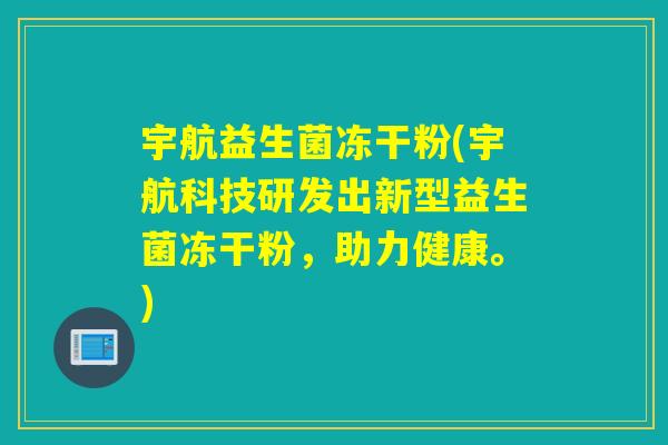 宇航益生菌冻干粉(宇航科技研发出新型益生菌冻干粉，助力健康。)
