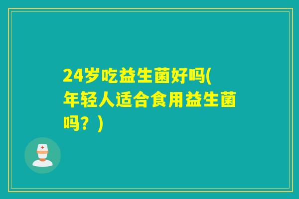 24岁吃益生菌好吗(年轻人适合食用益生菌吗?) 24岁吃益生菌好吗(年轻人适合食用益生菌吗?)