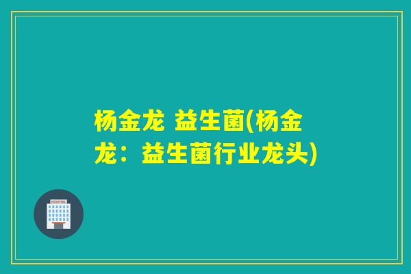 杨金龙 益生菌(杨金龙：益生菌行业龙头)