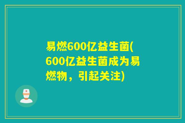 易燃600亿益生菌(600亿益生菌成为易燃物,引起关注) 易燃600亿益生菌(600亿益生菌成为易燃物,引起关注)