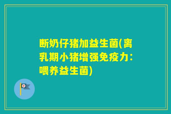断奶仔猪加益生菌(离乳期小猪增强力：喂养益生菌)