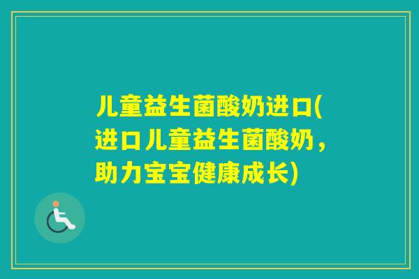 儿童益生菌酸奶进口(进口儿童益生菌酸奶,助力宝宝健康成长) 儿童益生菌酸奶进口(进口儿童益生菌酸奶,助力宝宝健康成长)