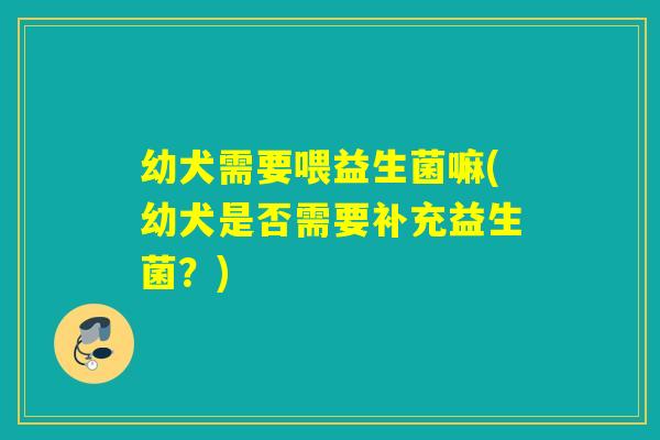 幼犬需要喂益生菌嘛(幼犬是否需要补充益生菌?) 幼犬需要喂益生菌嘛(幼犬是否需要补充益生菌?)